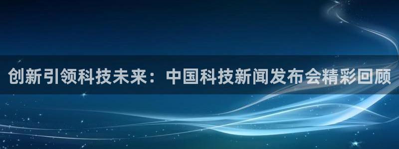 创新引领科技未来：中国科技新闻发布会精彩回顾