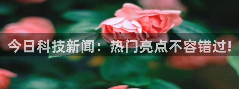 今日科技新闻：热门亮点不容错过!