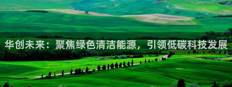 华创未来：聚焦绿色清洁能源，引领低碳科技发展