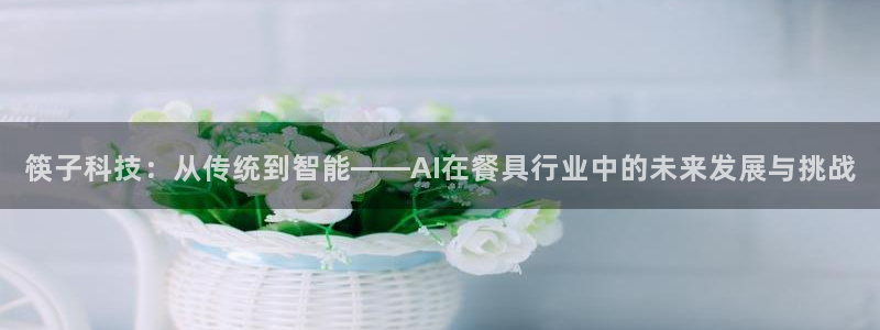 筷子科技：从传统到智能——AI在餐具行业中的未来发展与挑战