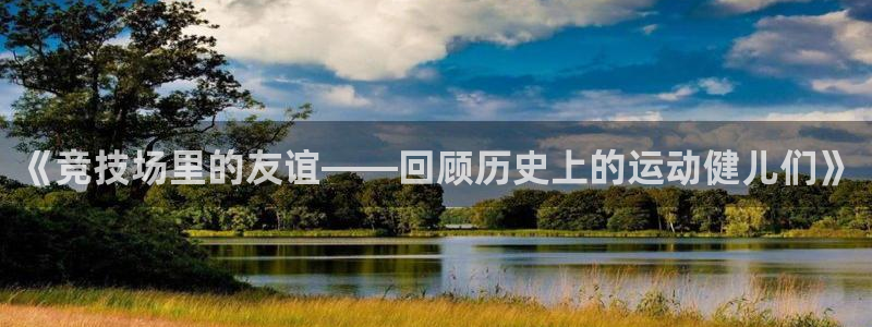 《竞技场里的友谊——回顾历史上的运动健儿们》