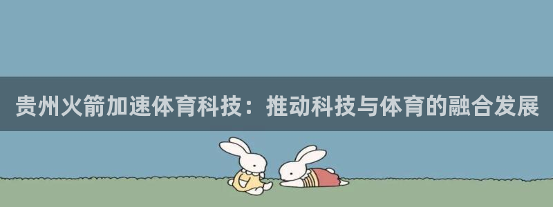 贵州火箭加速体育科技：推动科技与体育的融合发展