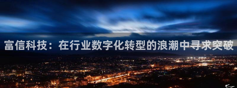 富信科技：在行业数字化转型的浪潮中寻求突破
