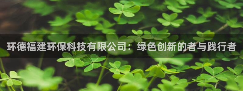 环德福建环保科技有限公司：绿色创新的者与践行者